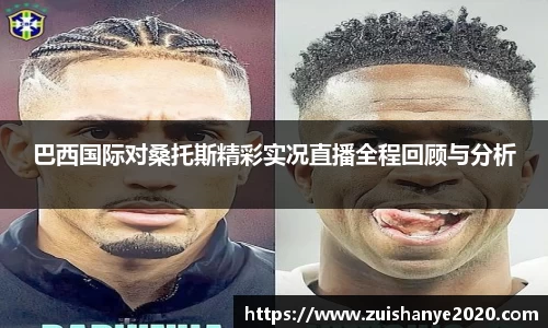 巴西国际对桑托斯精彩实况直播全程回顾与分析