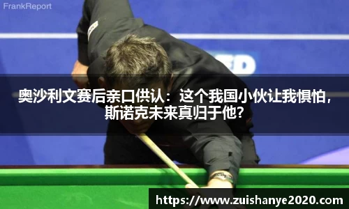 奥沙利文赛后亲口供认：这个我国小伙让我惧怕，斯诺克未来真归于他？